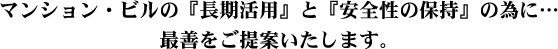 マンション・ビルの『長期活用』と『安全性の保持』の為に…
最善をご提案いたします。